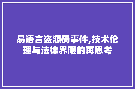 易语言盗源码事件,技术伦理与法律界限的再思考