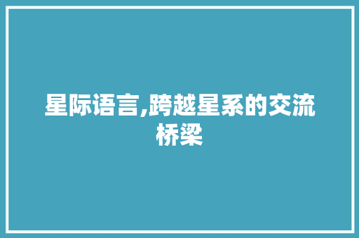 星际语言,跨越星系的交流桥梁