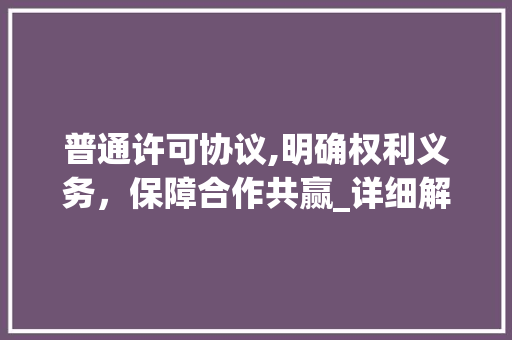 普通许可协议,明确权利义务，保障合作共赢_详细解读