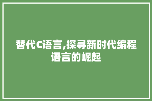 替代C语言,探寻新时代编程语言的崛起