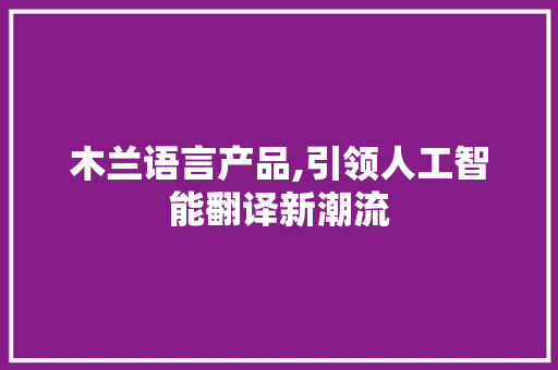 木兰语言产品,引领人工智能翻译新潮流