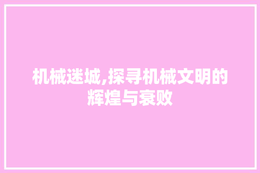 机械迷城,探寻机械文明的辉煌与衰败
