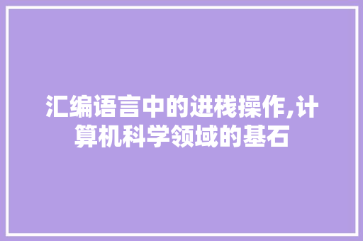 汇编语言中的进栈操作,计算机科学领域的基石