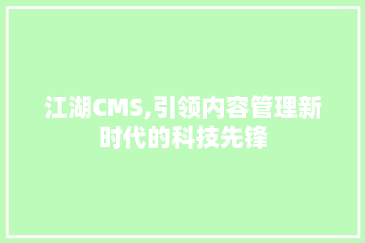 江湖CMS,引领内容管理新时代的科技先锋
