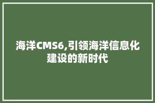 海洋CMS6,引领海洋信息化建设的新时代