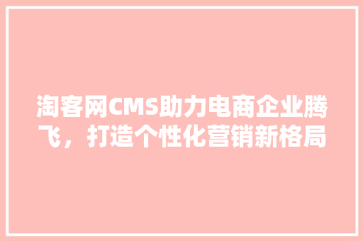 淘客网CMS助力电商企业腾飞，打造个性化营销新格局