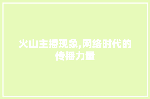 火山主播现象,网络时代的传播力量