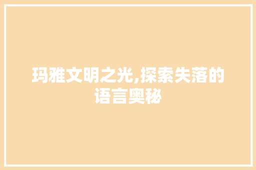 玛雅文明之光,探索失落的语言奥秘 百度算法