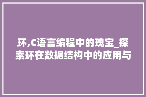 环,C语言编程中的瑰宝_探索环在数据结构中的应用与魅力 小程序开发