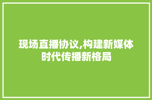 现场直播协议,构建新媒体时代传播新格局 360搜优化