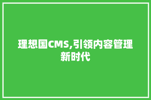 理想国CMS,引领内容管理新时代