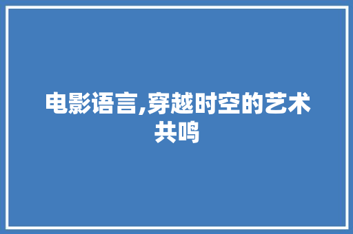 电影语言,穿越时空的艺术共鸣