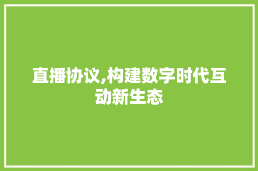 直播协议,构建数字时代互动新生态