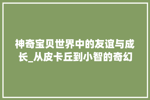 神奇宝贝世界中的友谊与成长_从皮卡丘到小智的奇幻之旅 头条优化
