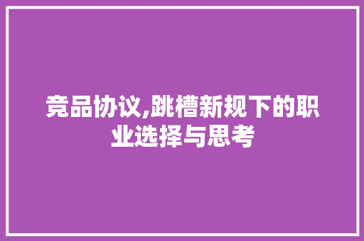 竞品协议,跳槽新规下的职业选择与思考