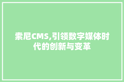 索尼CMS,引领数字媒体时代的创新与变革