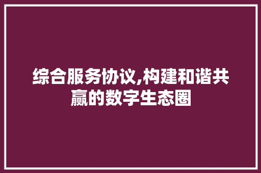 综合服务协议,构建和谐共赢的数字生态圈