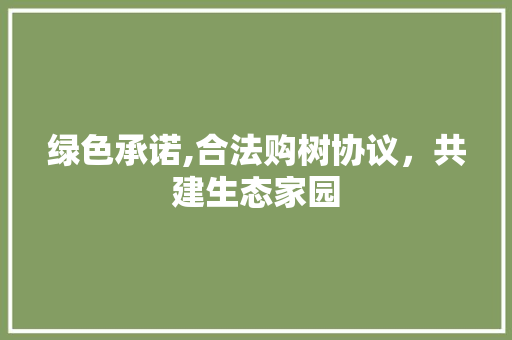 绿色承诺,合法购树协议，共建生态家园
