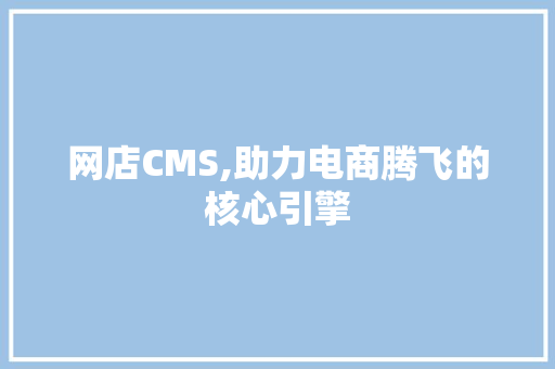 网店CMS,助力电商腾飞的核心引擎