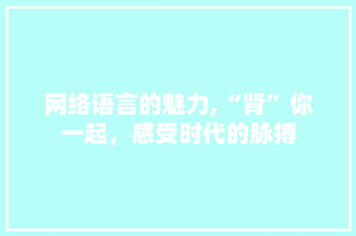 网络语言的魅力,“肾”你一起，感受时代的脉搏