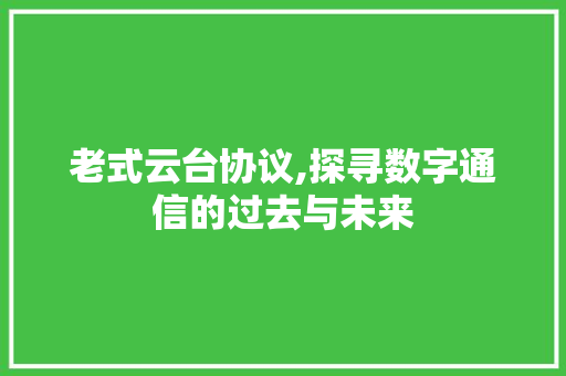 老式云台协议,探寻数字通信的过去与未来