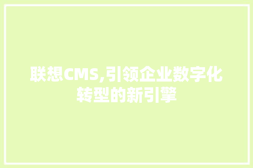 联想CMS,引领企业数字化转型的新引擎 百度算法