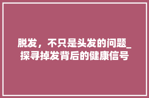 脱发，不只是头发的问题_探寻掉发背后的健康信号 小程序开发