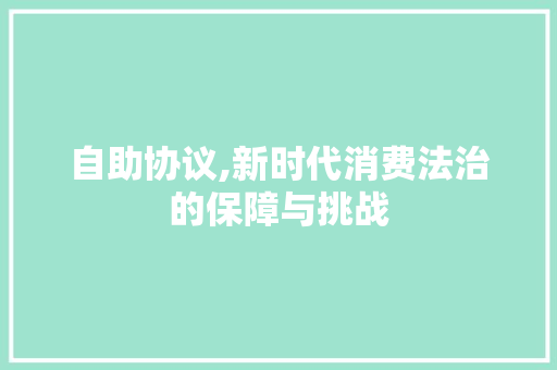 自助协议,新时代消费法治的保障与挑战