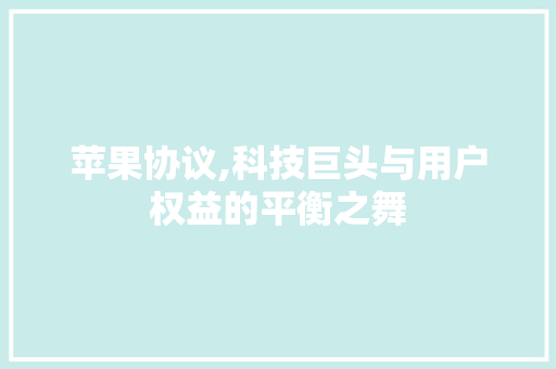 苹果协议,科技巨头与用户权益的平衡之舞