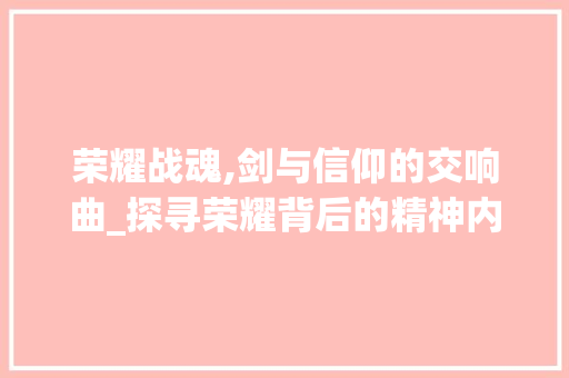 荣耀战魂,剑与信仰的交响曲_探寻荣耀背后的精神内核 网站开发