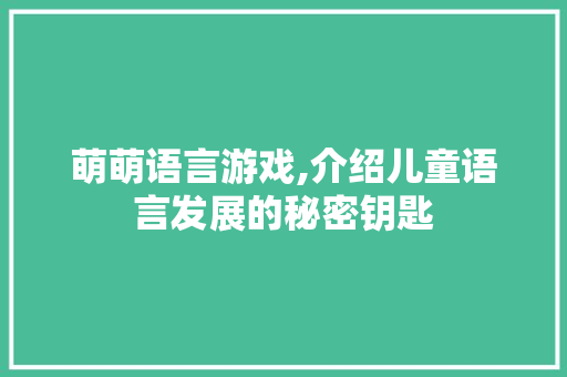 萌萌语言游戏,介绍儿童语言发展的秘密钥匙