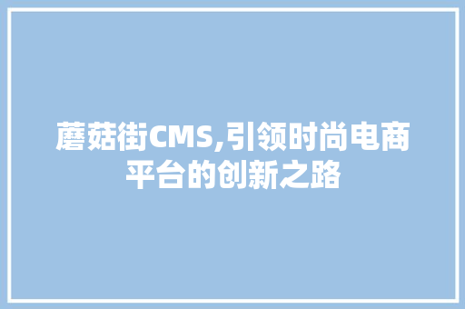 蘑菇街CMS,引领时尚电商平台的创新之路