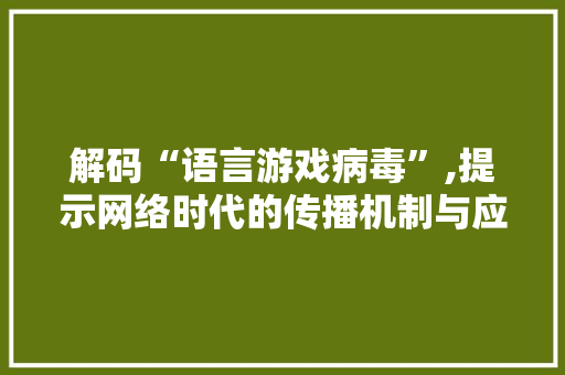 解码“语言游戏病毒”,提示网络时代的传播机制与应对步骤