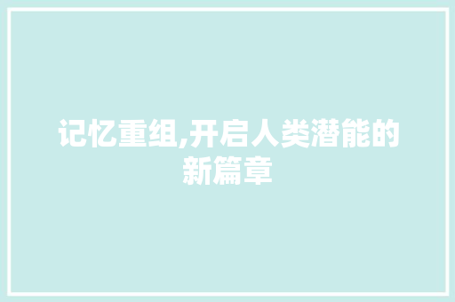 记忆重组,开启人类潜能的新篇章 头条优化