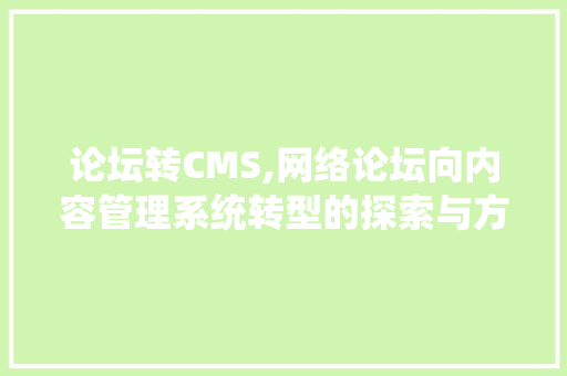 论坛转CMS,网络论坛向内容管理系统转型的探索与方法
