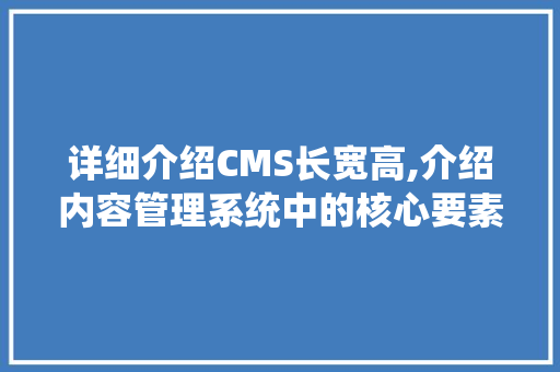 详细介绍CMS长宽高,介绍内容管理系统中的核心要素