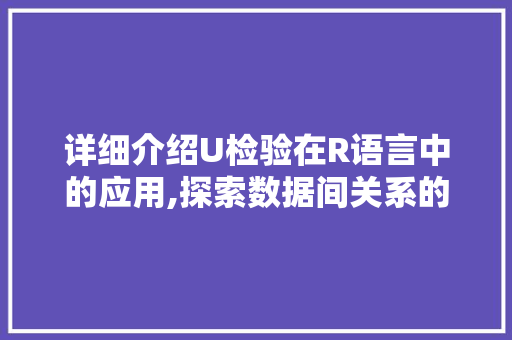 详细介绍U检验在R语言中的应用,探索数据间关系的有力工具 百度算法