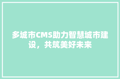 多城市CMS助力智慧城市建设，共筑美好未来