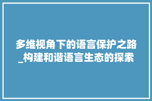 多维视角下的语言保护之路_构建和谐语言生态的探索与方法