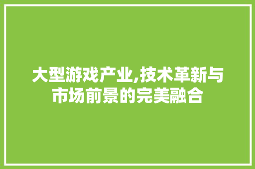 大型游戏产业,技术革新与市场前景的完美融合