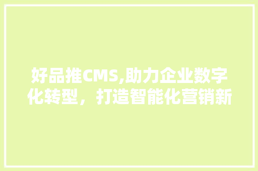 好品推CMS,助力企业数字化转型，打造智能化营销新生态