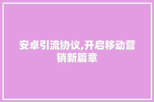 安卓引流协议,开启移动营销新篇章