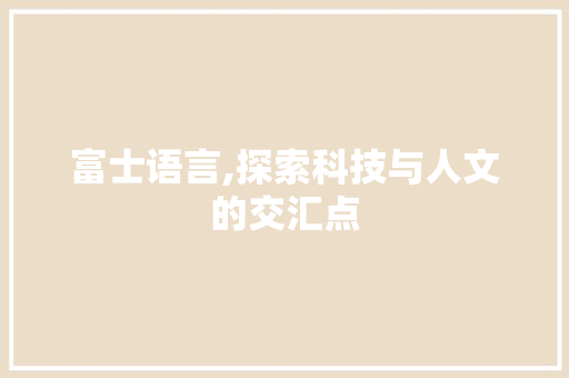 富士语言,探索科技与人文的交汇点 英文谷歌算法
