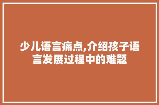 少儿语言痛点,介绍孩子语言发展过程中的难题