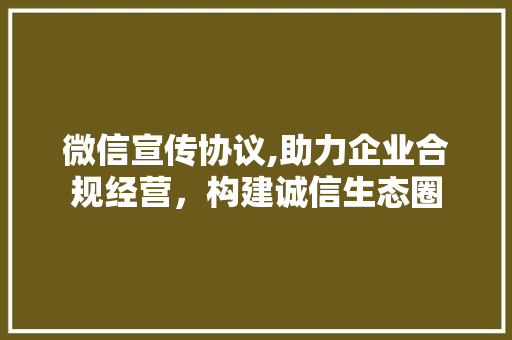 微信宣传协议,助力企业合规经营，构建诚信生态圈 AI技术学习