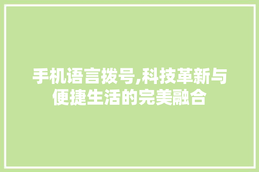 手机语言拨号,科技革新与便捷生活的完美融合