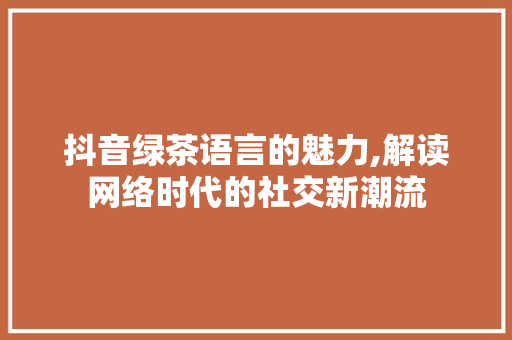 抖音绿茶语言的魅力,解读网络时代的社交新潮流