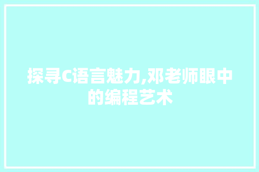 探寻C语言魅力,邓老师眼中的编程艺术