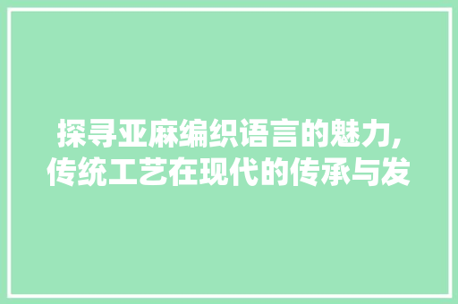 探寻亚麻编织语言的魅力,传统工艺在现代的传承与发展