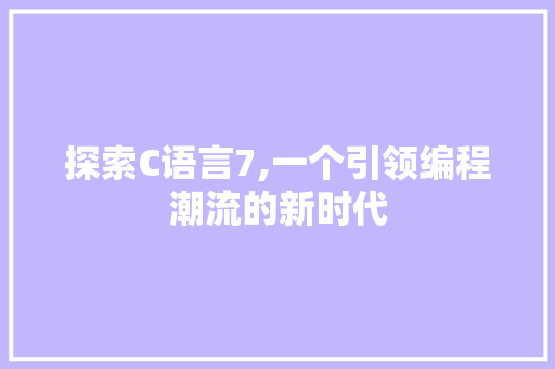 探索C语言7,一个引领编程潮流的新时代 头条优化